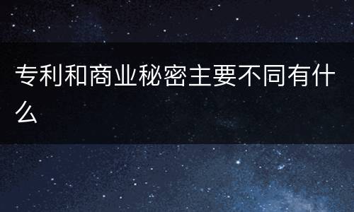 专利和商业秘密主要不同有什么
