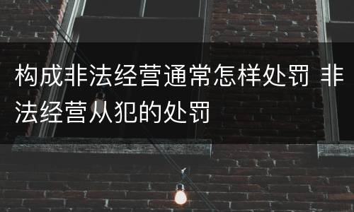 构成非法经营通常怎样处罚 非法经营从犯的处罚