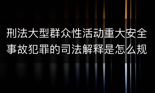 刑法大型群众性活动重大安全事故犯罪的司法解释是怎么规定的