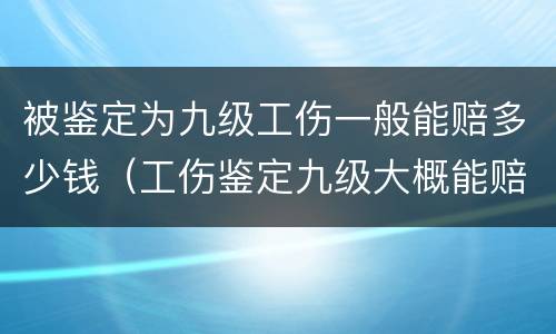 被鉴定为九级工伤一般能赔多少钱（工伤鉴定九级大概能赔多少钱）