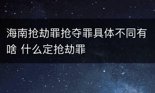 海南抢劫罪抢夺罪具体不同有啥 什么定抢劫罪