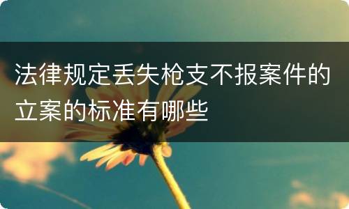 法律规定丢失枪支不报案件的立案的标准有哪些