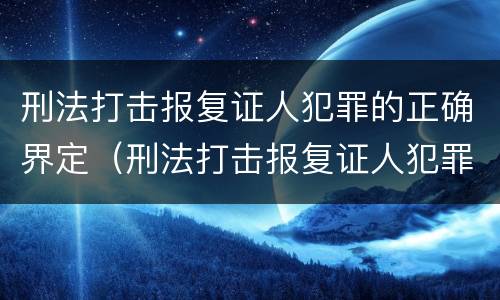 刑法打击报复证人犯罪的正确界定（刑法打击报复证人犯罪的正确界定是）