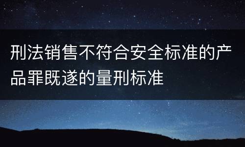 刑法销售不符合安全标准的产品罪既遂的量刑标准