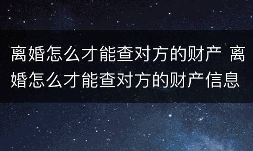 离婚怎么才能查对方的财产 离婚怎么才能查对方的财产信息