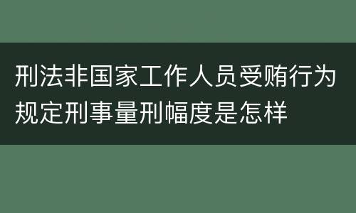 刑法非国家工作人员受贿行为规定刑事量刑幅度是怎样