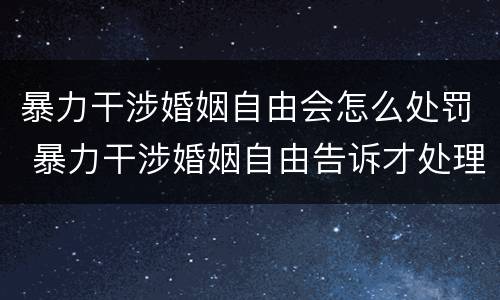 暴力干涉婚姻自由会怎么处罚 暴力干涉婚姻自由告诉才处理