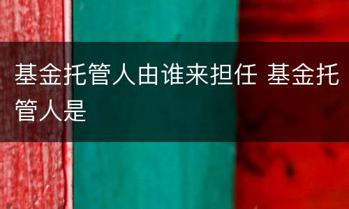 基金托管人由谁来担任 基金托管人是