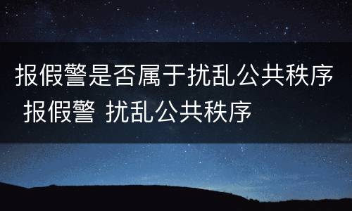 报假警是否属于扰乱公共秩序 报假警 扰乱公共秩序