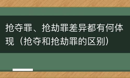 抢夺罪、抢劫罪差异都有何体现（抢夺和抢劫罪的区别）