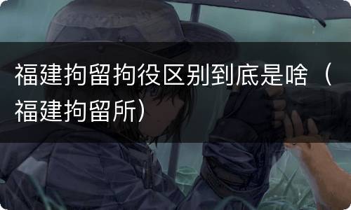福建拘留拘役区别到底是啥（福建拘留所）