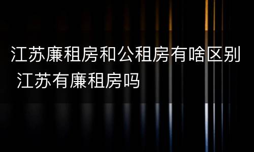江苏廉租房和公租房有啥区别 江苏有廉租房吗