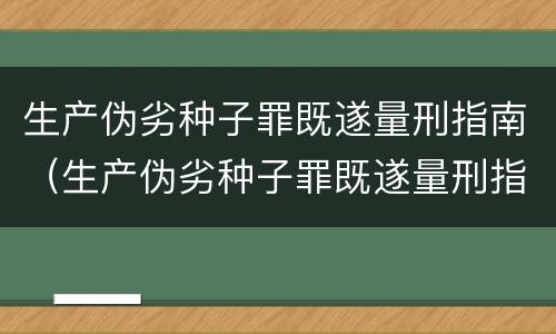 生产伪劣种子罪既遂量刑指南（生产伪劣种子罪既遂量刑指南）