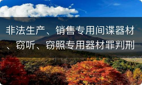 非法生产、销售专用间谍器材、窃听、窃照专用器材罪判刑标准细分