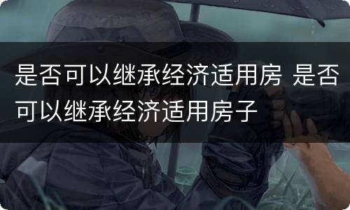 是否可以继承经济适用房 是否可以继承经济适用房子