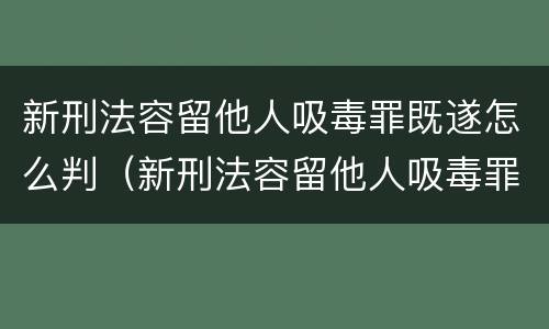 新刑法容留他人吸毒罪既遂怎么判（新刑法容留他人吸毒罪既遂怎么判）