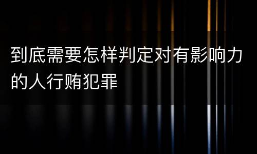 到底需要怎样判定对有影响力的人行贿犯罪