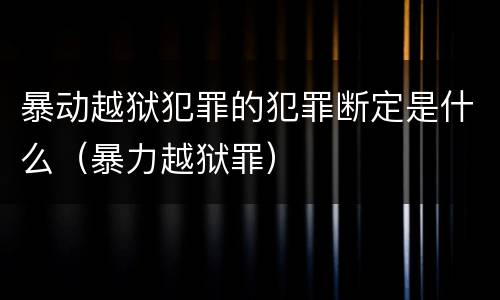 暴动越狱犯罪的犯罪断定是什么（暴力越狱罪）