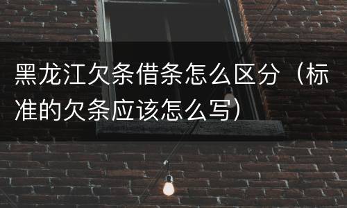黑龙江欠条借条怎么区分（标准的欠条应该怎么写）