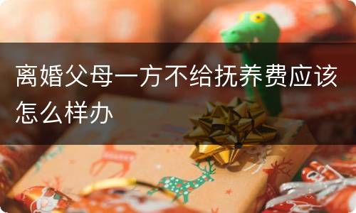 离婚父母一方不给抚养费应该怎么样办