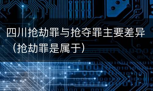 四川抢劫罪与抢夺罪主要差异（抢劫罪是属于）