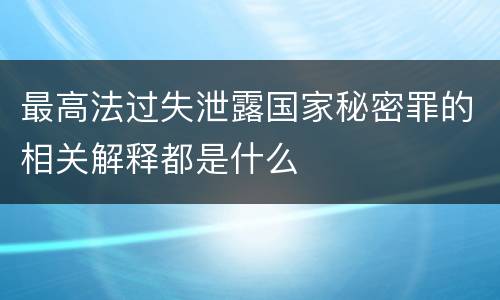 最高法过失泄露国家秘密罪的相关解释都是什么