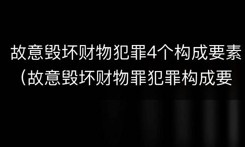 故意毁坏财物犯罪4个构成要素（故意毁坏财物罪犯罪构成要件）