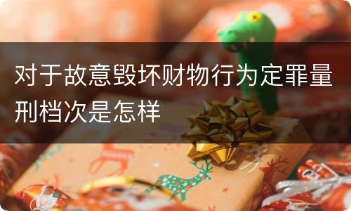 对于故意毁坏财物行为定罪量刑档次是怎样
