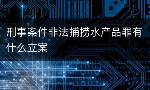 刑事案件非法捕捞水产品罪有什么立案