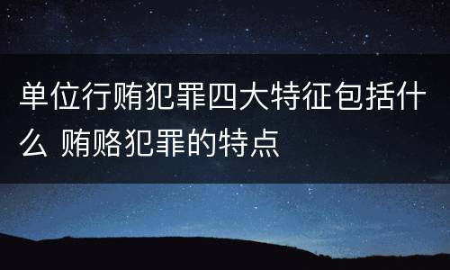 单位行贿犯罪四大特征包括什么 贿赂犯罪的特点