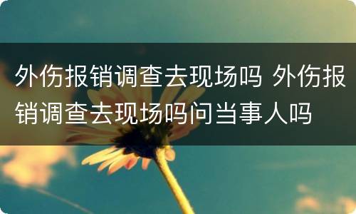 外伤报销调查去现场吗 外伤报销调查去现场吗问当事人吗