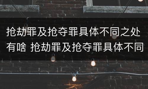 抢劫罪及抢夺罪具体不同之处有啥 抢劫罪及抢夺罪具体不同之处有啥区别