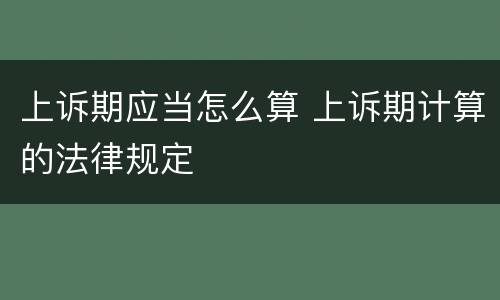 上诉期应当怎么算 上诉期计算的法律规定
