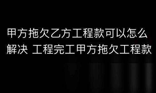 甲方拖欠乙方工程款可以怎么解决 工程完工甲方拖欠工程款