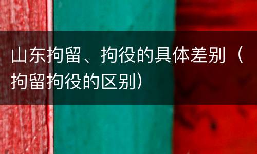 山东拘留、拘役的具体差别（拘留拘役的区别）