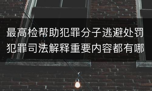 最高检帮助犯罪分子逃避处罚犯罪司法解释重要内容都有哪些