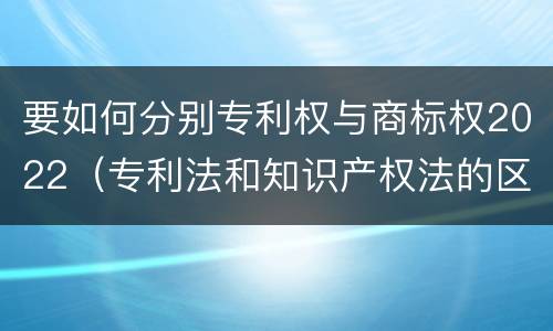 要如何分别专利权与商标权2022（专利法和知识产权法的区别）
