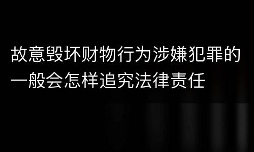 故意毁坏财物行为涉嫌犯罪的一般会怎样追究法律责任