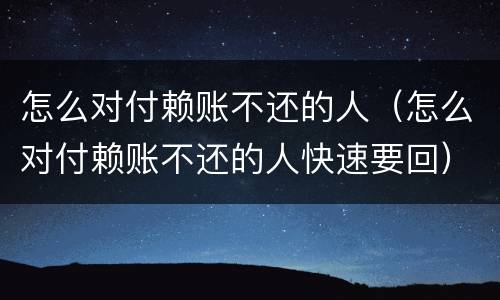 怎么对付赖账不还的人（怎么对付赖账不还的人快速要回）