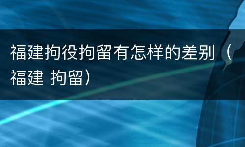 福建拘役拘留有怎样的差别（福建 拘留）