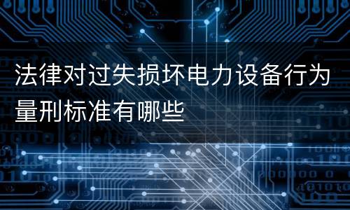 法律对过失损坏电力设备行为量刑标准有哪些