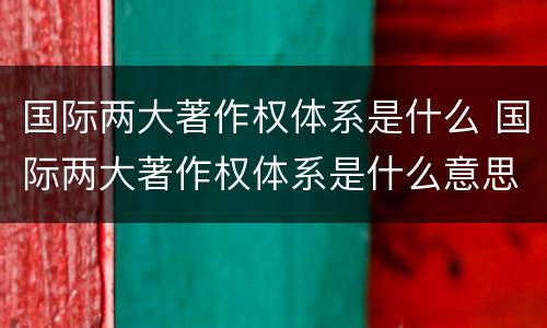 国际两大著作权体系是什么 国际两大著作权体系是什么意思