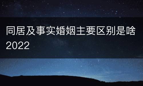 同居及事实婚姻主要区别是啥2022