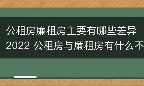 公租房廉租房主要有哪些差异2022 公租房与廉租房有什么不同