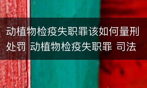 动植物检疫失职罪该如何量刑处罚 动植物检疫失职罪 司法解释