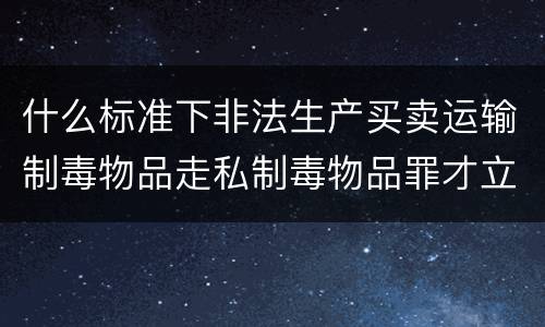 什么标准下非法生产买卖运输制毒物品走私制毒物品罪才立案