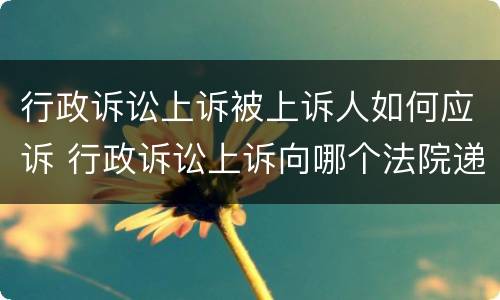 行政诉讼上诉被上诉人如何应诉 行政诉讼上诉向哪个法院递交上诉状