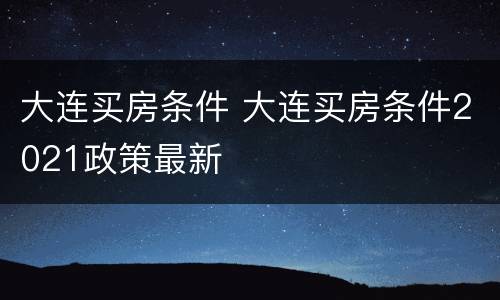 大连买房条件 大连买房条件2021政策最新