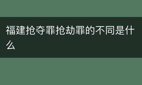 福建抢夺罪抢劫罪的不同是什么