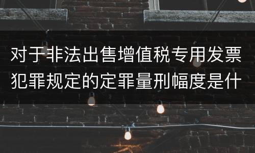 对于非法出售增值税专用发票犯罪规定的定罪量刑幅度是什么样的